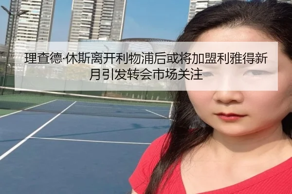 理查德·休斯离开利物浦后或将加盟利雅得新月引发转会市场关注
